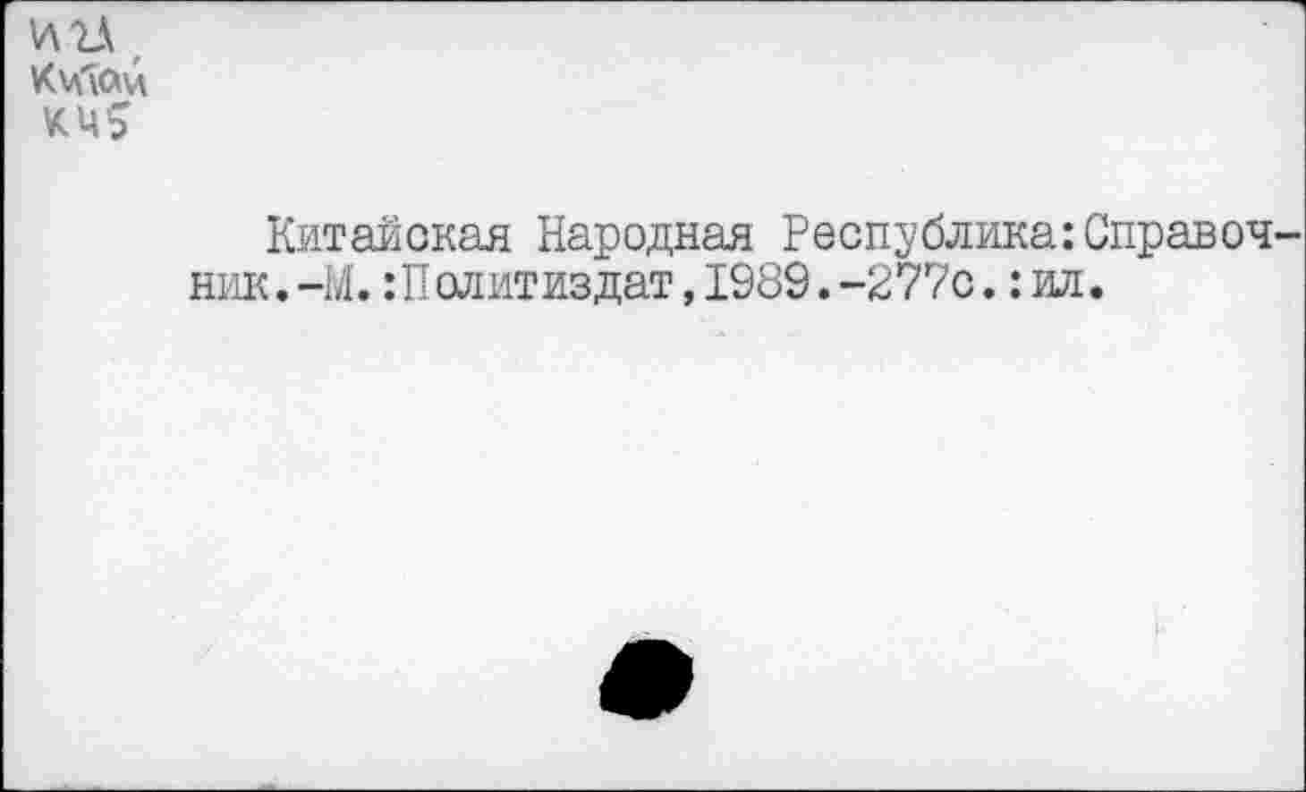 ﻿И2Л , КчЧ&и КМ5
Китайская Народная Республика:Справоч ник.-М. Политиздат, 1989.-277с.: ил.